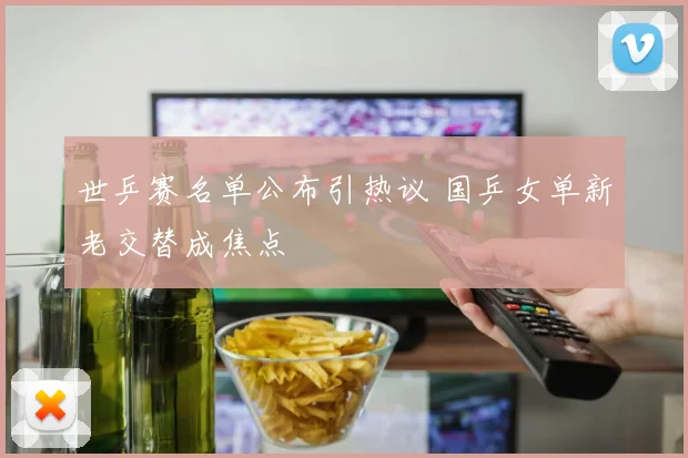 世乒赛名单公布引热议 国乒女单新老交替成焦点