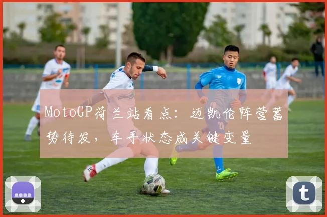 MotoGP荷兰站看点：迈凯伦阵营蓄势待发，车手状态成关键变量