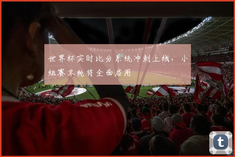 世界杯实时比分系统冲刺上线，小组赛末轮将全面启用