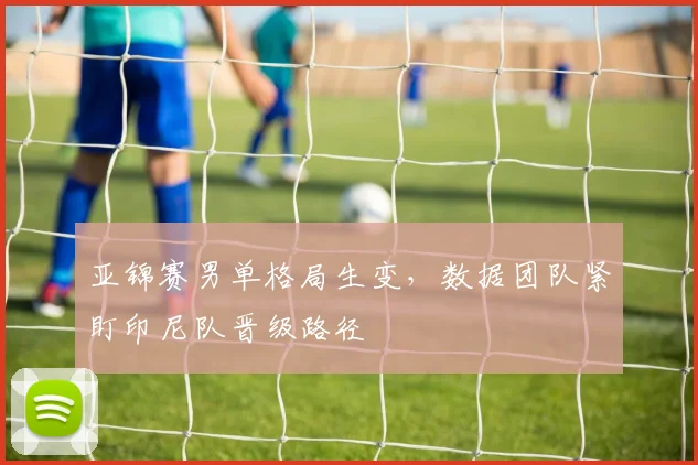亚锦赛男单格局生变,数据团队紧盯印尼队晋级路径