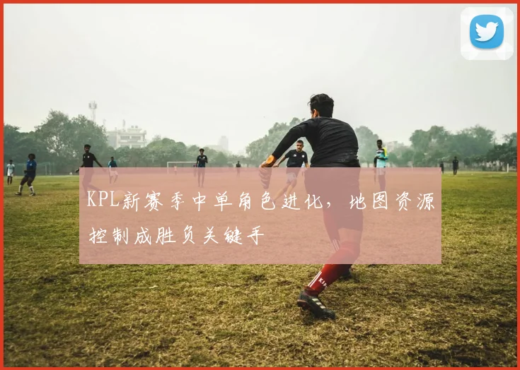 KPL新赛季中单角色进化，地图资源控制成胜负关键手