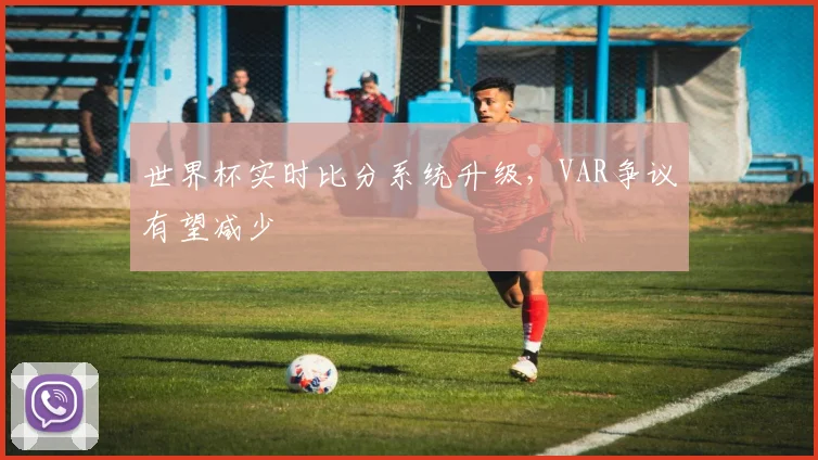 世界杯实时比分系统升级，VAR争议有望减少