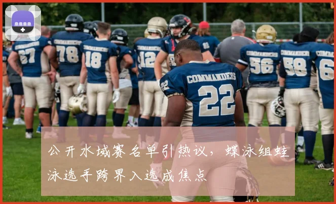 公开水域赛名单引热议，蝶泳组蛙泳选手跨界入选成焦点