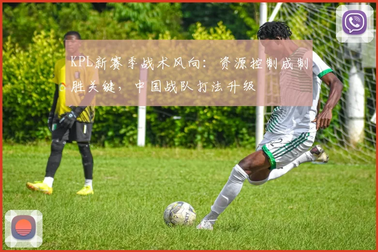 KPL新赛季战术风向:资源控制成制胜关键,中国战队打法升级
