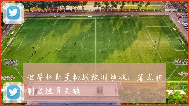 世界杯新星挑战欧洲劲旅，落点控制成胜负关键
