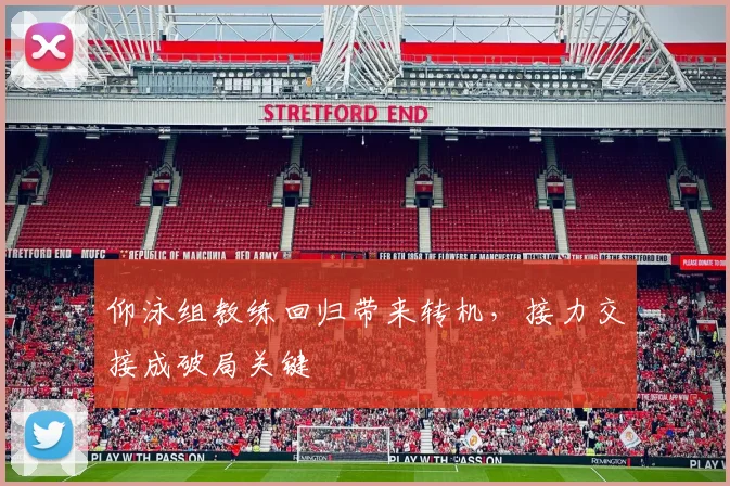 仰泳组教练回归带来转机，接力交接成破局关键