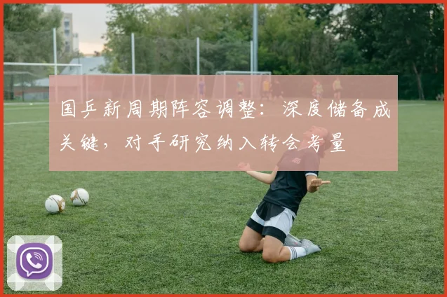 国乒新周期阵容调整：深度储备成关键，对手研究纳入转会考量
