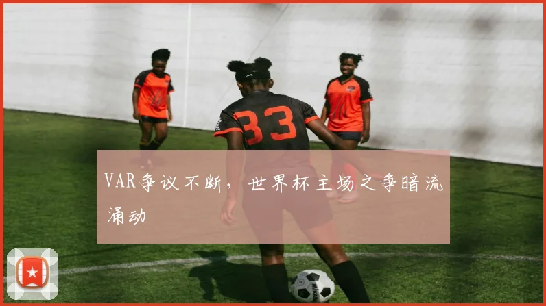 VAR争议不断，世界杯主场之争暗流涌动
