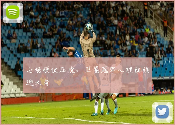 七场硬仗压境,卫冕冠军心理防线迎大考
