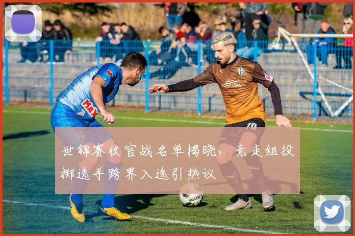 世锦赛收官战名单揭晓,竞走组投掷选手跨界入选引热议
