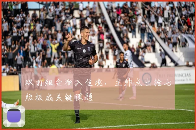 双打组合渐入佳境，主帅点出抢七短板成关键课题