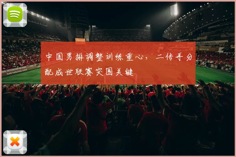 中国男排调整训练重心,二传手分配成世联赛突围关键