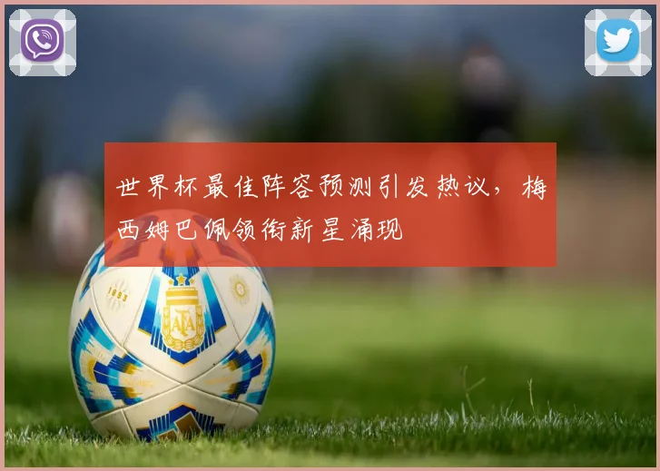 世界杯最佳阵容预测引发热议，梅西姆巴佩领衔新星涌现