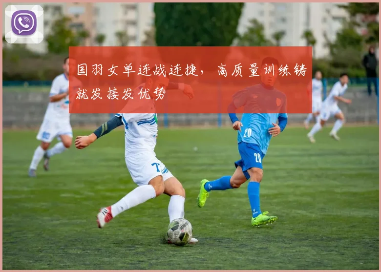 国羽女单连战连捷,高质量训练铸就发接发优势