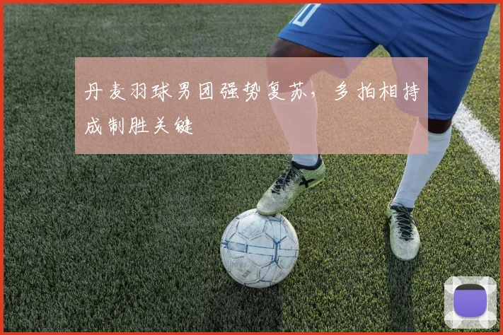 丹麦羽球男团强势复苏，多拍相持成制胜关键