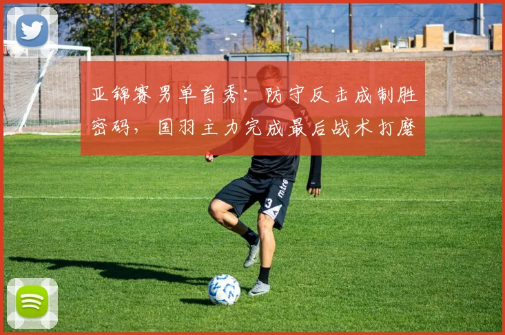 亚锦赛男单首秀：防守反击成制胜密码，国羽主力完成最后战术打磨