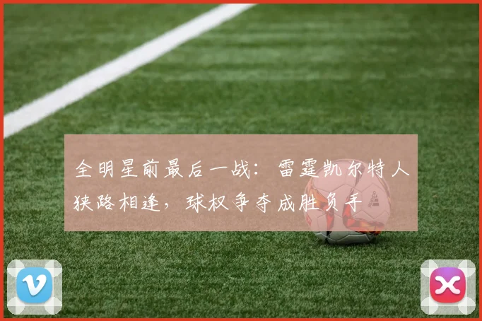 全明星前最后一战：雷霆凯尔特人狭路相逢，球权争夺成胜负手