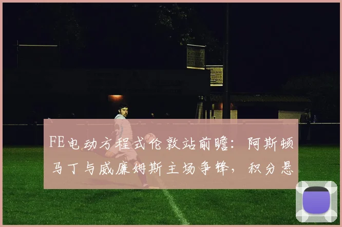 FE电动方程式伦敦站前瞻：阿斯顿马丁与威廉姆斯主场争锋，积分悬念再起