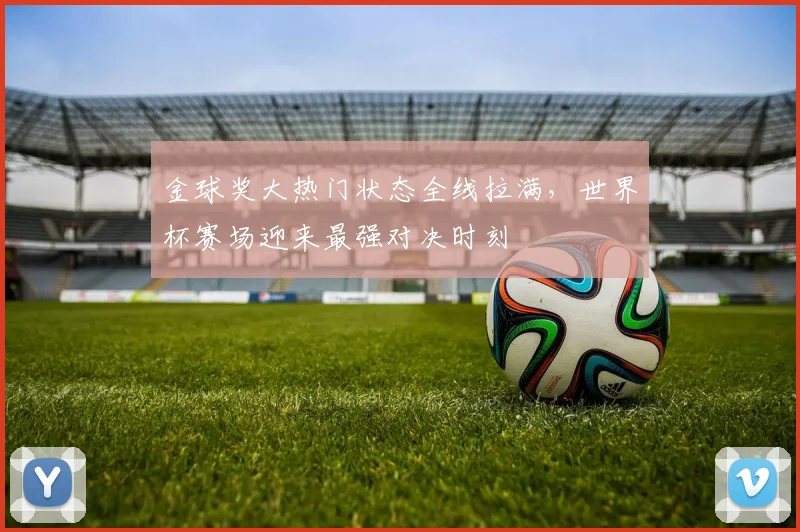 金球奖大热门状态全线拉满，世界杯赛场迎来最强对决时刻