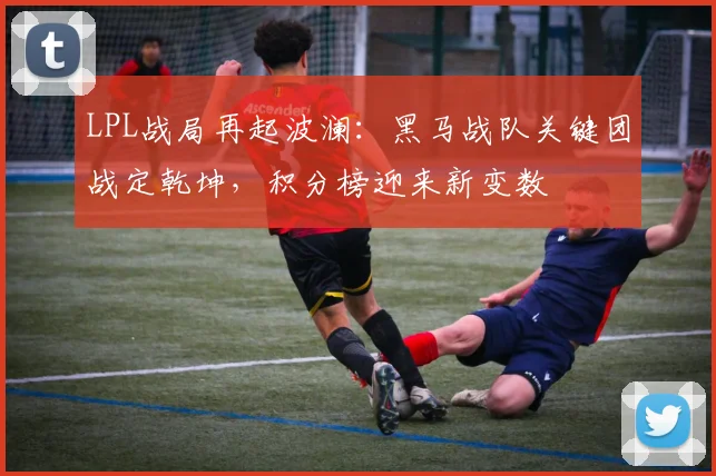 LPL战局再起波澜:黑马战队关键团战定乾坤,积分榜迎来新变数
