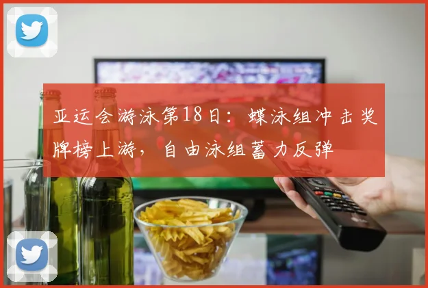亚运会游泳第18日:蝶泳组冲击奖牌榜上游,自由泳组蓄力反弹
