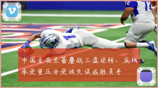 中国金花王蔷鏖战三盘逆转,底线承受重压非受迫失误成胜负手