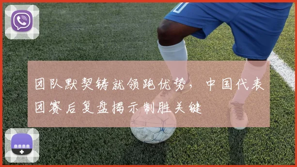 团队默契铸就领跑优势，中国代表团赛后复盘揭示制胜关键