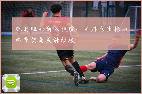 双打组合渐入佳境,主帅点出抢七环节仍是关键短板