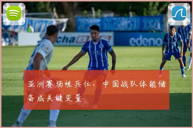 亚洲赛场练兵忙,中国战队体能储备成关键变量
