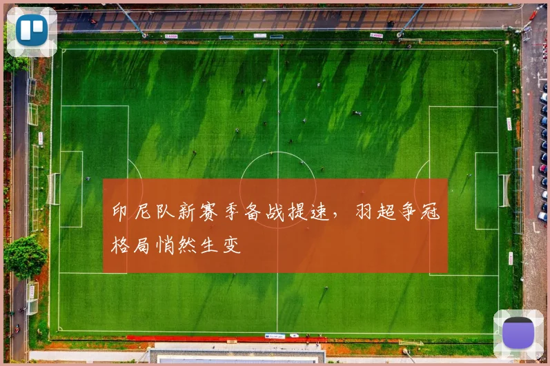 印尼队新赛季备战提速，羽超争冠格局悄然生变
