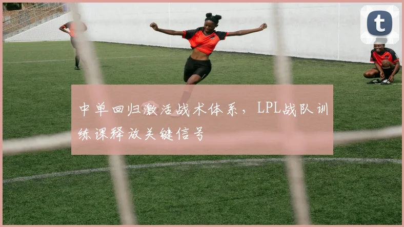 中单回归激活战术体系，LPL战队训练课释放关键信号