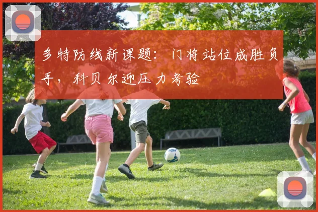 多特防线新课题：门将站位成胜负手，科贝尔迎压力考验