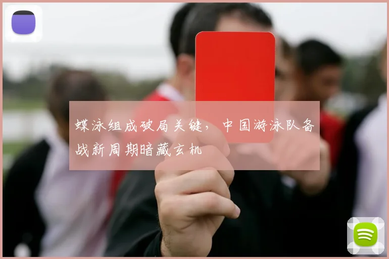 蝶泳组成破局关键,中国游泳队备战新周期暗藏玄机