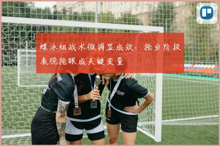 蝶泳组战术微调显成效，抢分阶段表现抢眼成关键变量