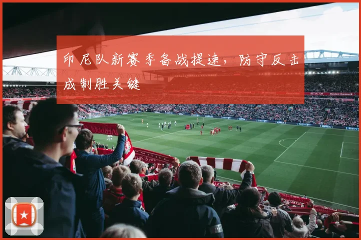 印尼队新赛季备战提速，防守反击成制胜关键