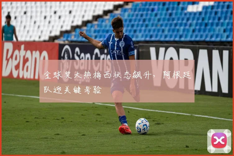 金球奖大热梅西状态飙升,阿根廷队迎关键考验