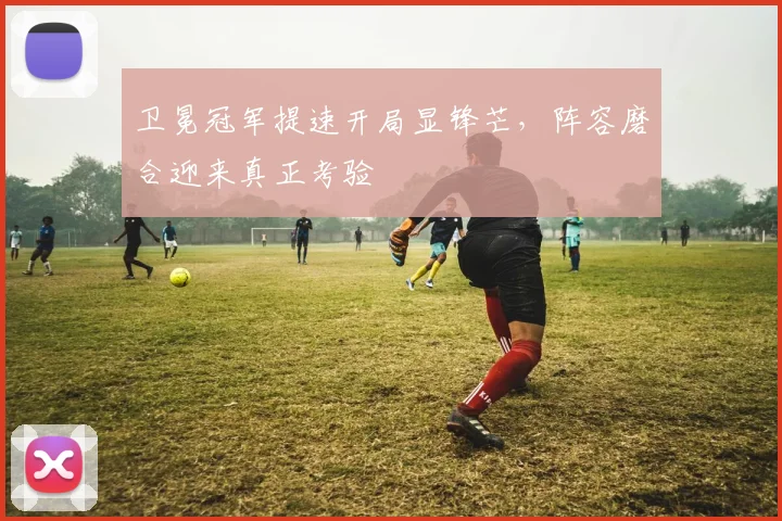 卫冕冠军提速开局显锋芒，阵容磨合迎来真正考验