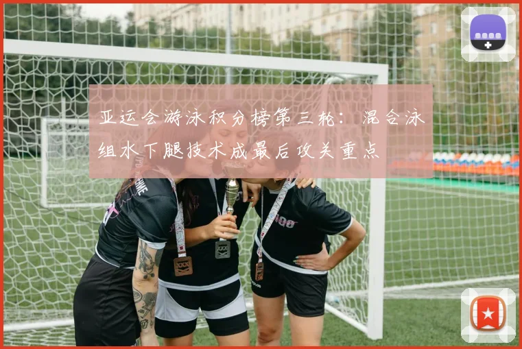 亚运会游泳积分榜第三轮:混合泳组水下腿技术成最后攻关重点