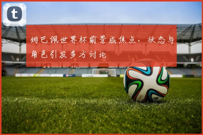 姆巴佩世界杯前景成焦点,状态与角色引发多方讨论