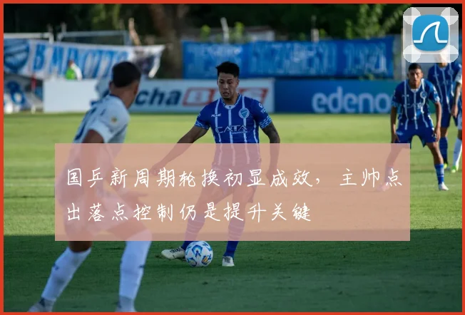 国乒新周期轮换初显成效，主帅点出落点控制仍是提升关键