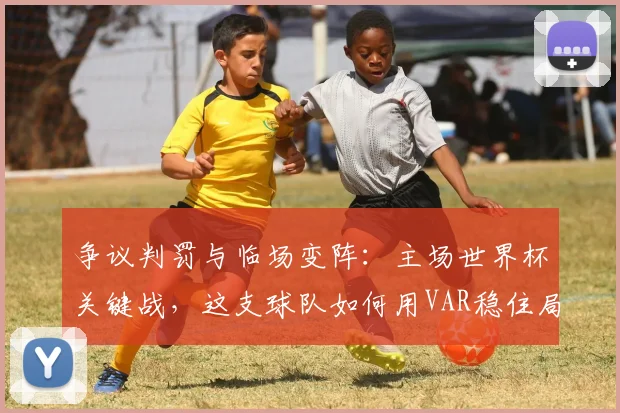 争议判罚与临场变阵：主场世界杯关键战，这支球队如何用VAR稳住局面