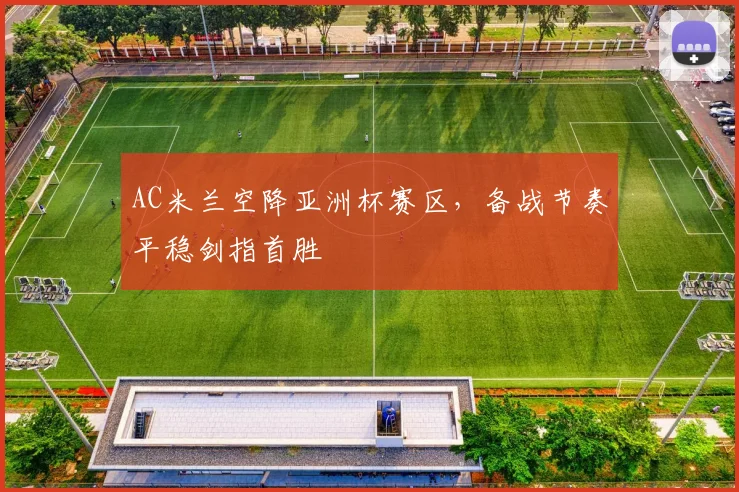 AC米兰空降亚洲杯赛区,备战节奏平稳剑指首胜