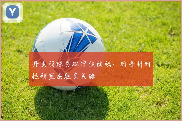 丹麦羽球男双守住防线,对手针对性研究成胜负关键