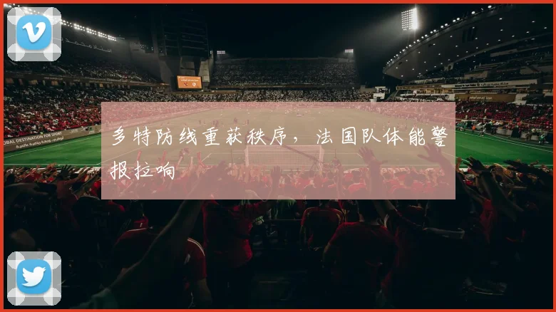 多特防线重获秩序,法国队体能警报拉响