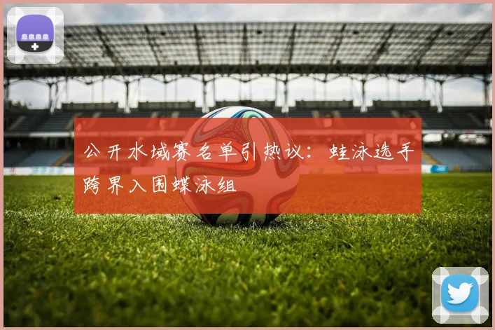 公开水域赛名单引热议:蛙泳选手跨界入围蝶泳组