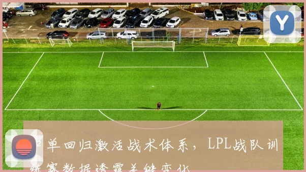 中单回归激活战术体系,LPL战队训练赛数据透露关键变化